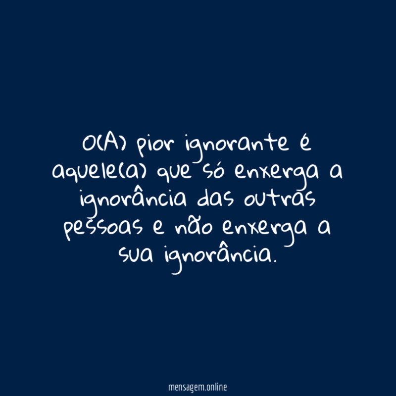 O(A) pior ignorante é aquele(a) que só enxerga