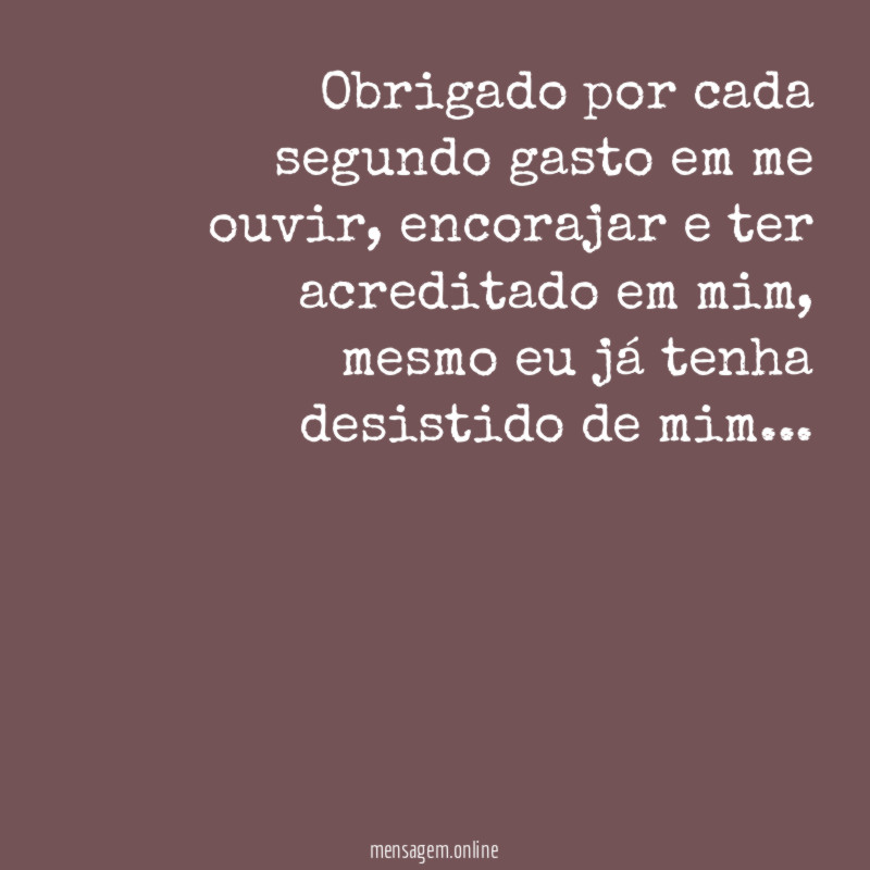Obrigado por cada segundo gasto em me ouvir