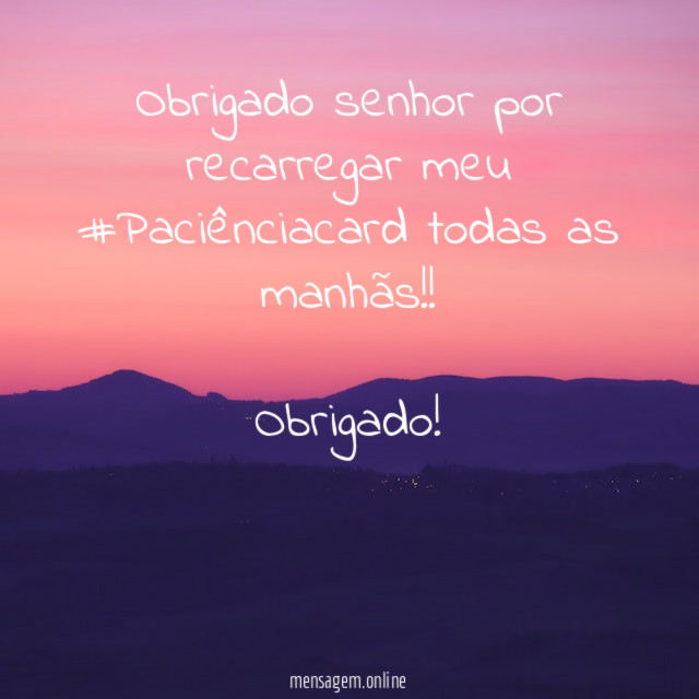 Obrigado senhor por recarregar meu #Paciênciacard todas as manhãs