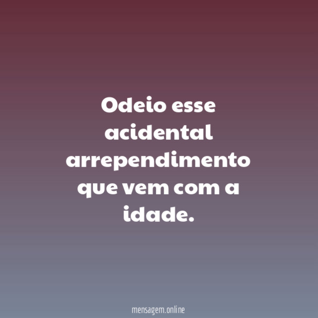 Odeio esse acidental arrependimento que vem com a idade