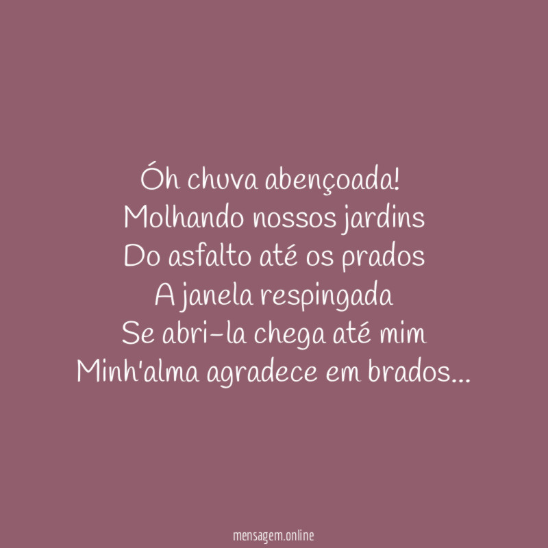 Óh chuva abençoada!
Molhando nossos jardins
Do asfalto até os prados
A janela respingada
Se abri-la chega até mim
Minh'alma agradece em brados…