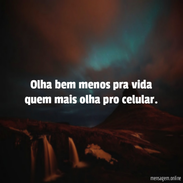 Olha bem menos pra vida quem mais olha pro celular