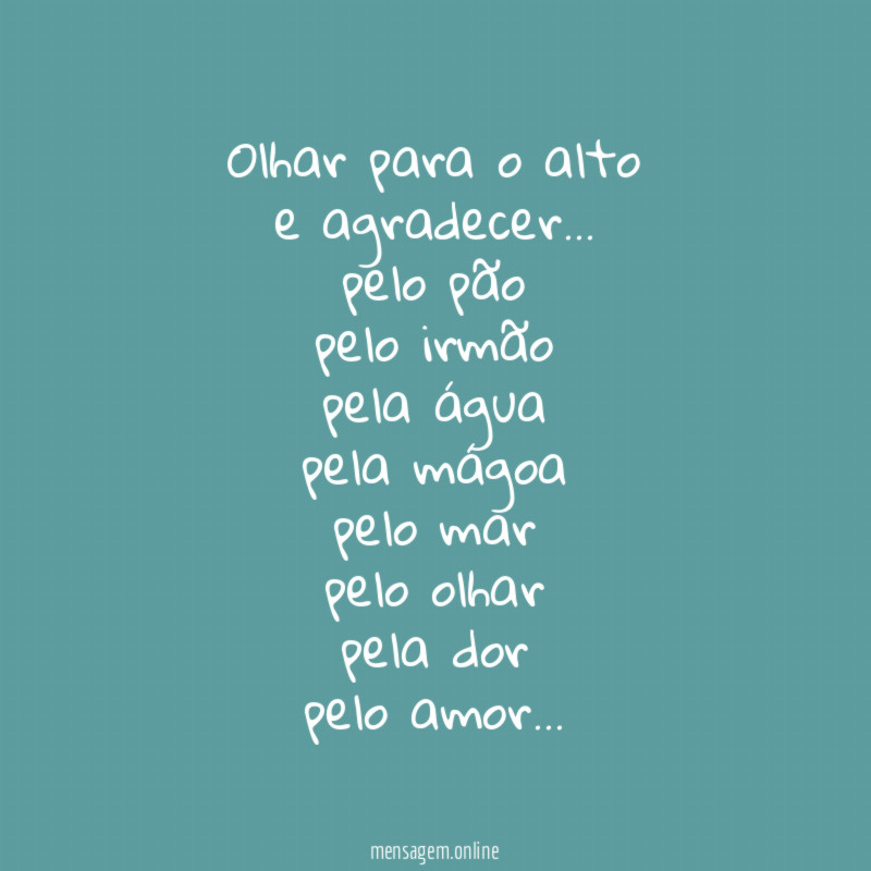 Olhar para o alto
e agradecer…
pelo pão
pelo irmão
pela água
pela mágoa
pelo mar
pelo olhar
pela dor
pelo amor…