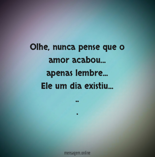 Olhe, nunca pense que o amor acabou…
apenas lembre…
Ele um dia existiu…