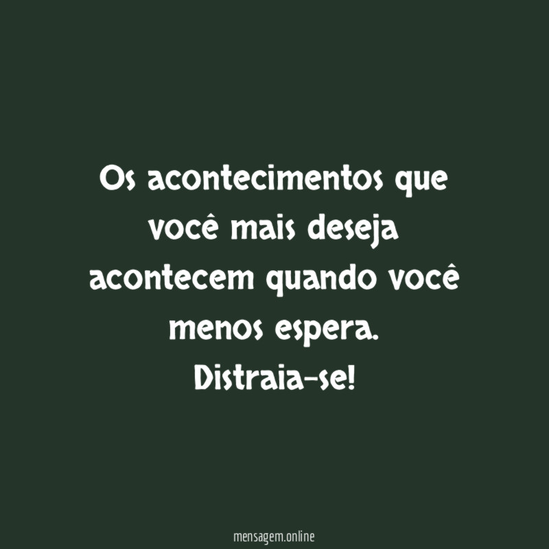 Os acontecimentos que você mais deseja acontecem quando você menos espera