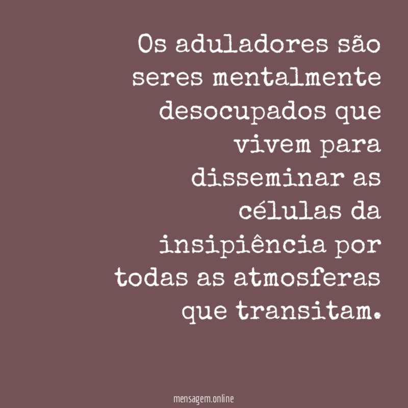 Os aduladores são seres mentalmente desocupados que vivem