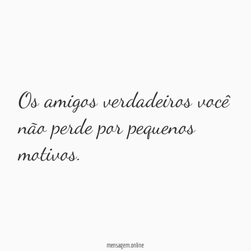 Os amigos verdadeiros você não perde por pequenos motivos