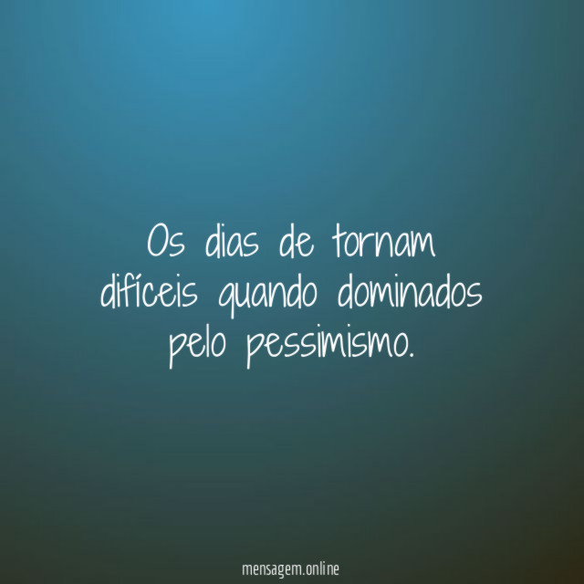 Os dias de tornam difíceis quando dominados pelo pessimismo