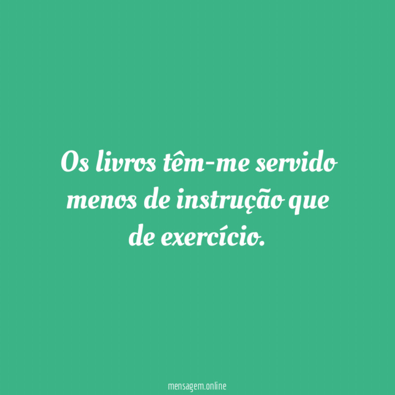 Os livros têm-me servido menos de instrução que