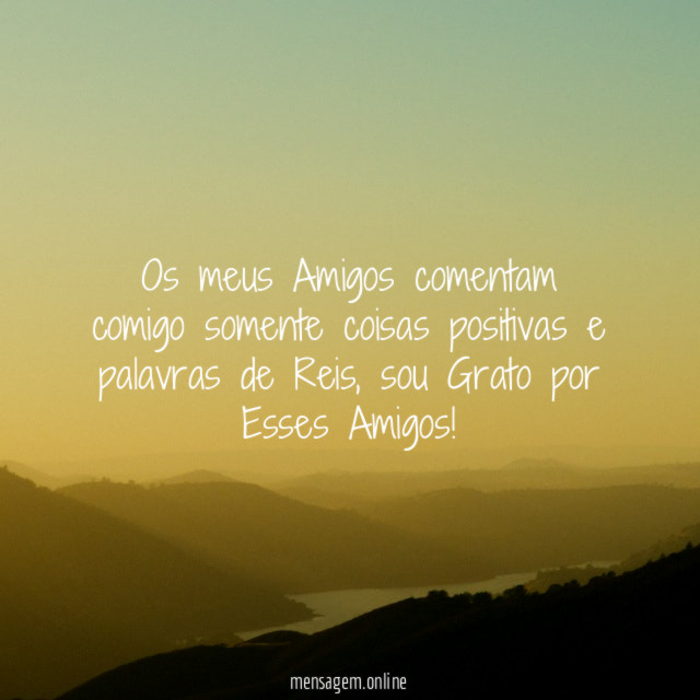 Os meus Amigos comentam comigo somente coisas positivas e palavras de Reis