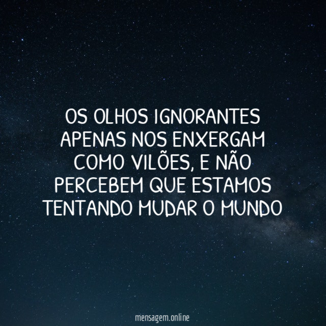 Os olhos ignorantes apenas nos enxergam como vilões