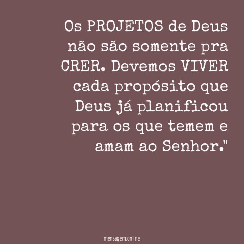 "Os PROJETOS de Deus não são somente pra CRER. Devemos VIVER cada propósito que Deus já planificou para os que temem e amam ao Senhor."