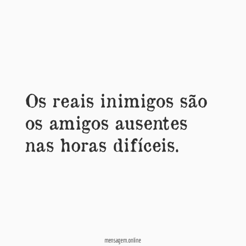Os reais inimigos são os amigos ausentes nas horas difíceis
