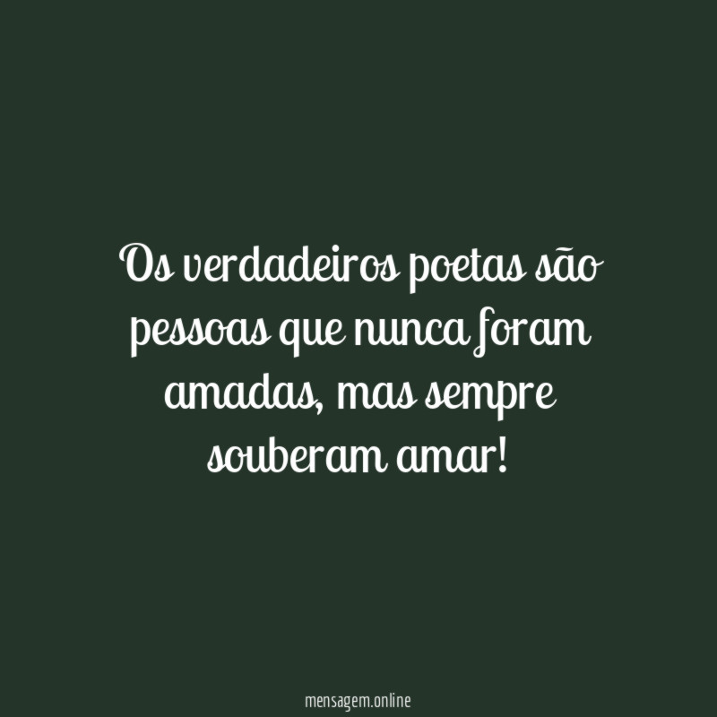 Os verdadeiros poetas são pessoas que nunca foram amadas
