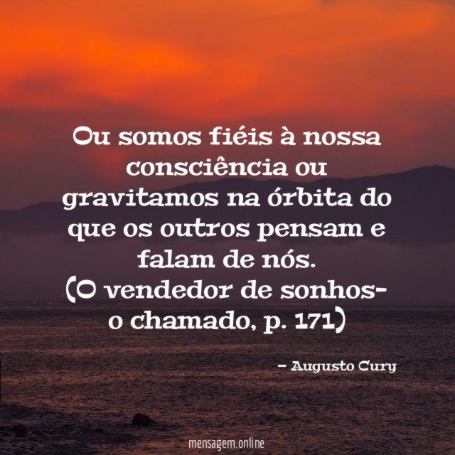 Ou somos fiéis à nossa consciência ou gravitamos na órbita do que os outros pensam e falam de nós.