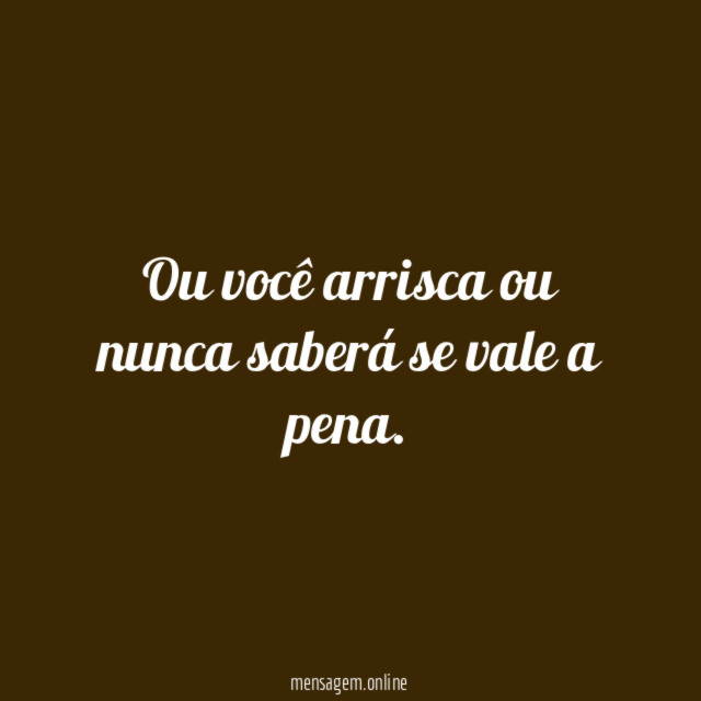 Ou você arrisca ou nunca saberá se vale a pena