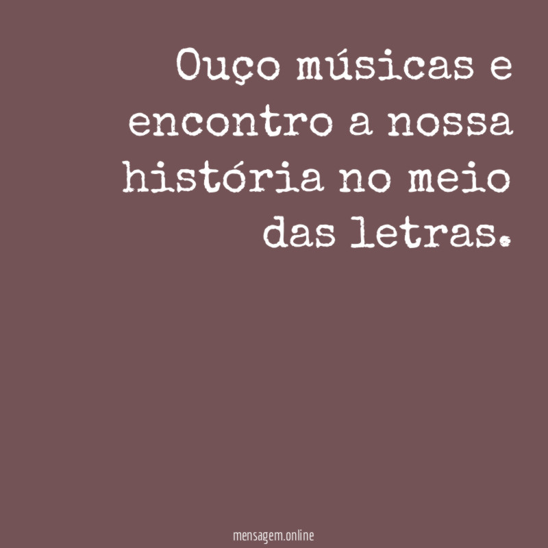 Ouço músicas e encontro a nossa história no
