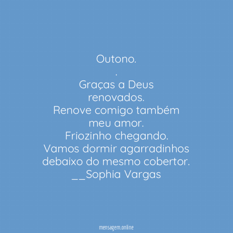 Outono.
.
Graças a Deus
renovados.
Renove comigo também
meu amor.
Friozinho chegando.
Vamos dormir agarradinhos
debaixo do mesmo cobertor.