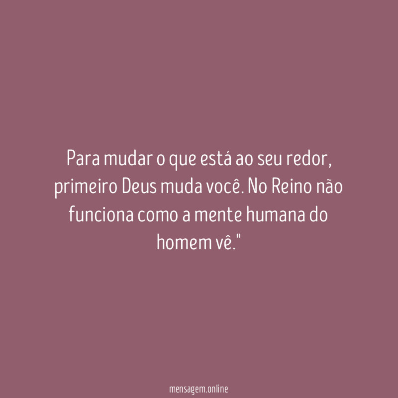 "Para mudar o que está ao seu redor, primeiro Deus muda você. No Reino não funciona como a mente humana do homem vê."