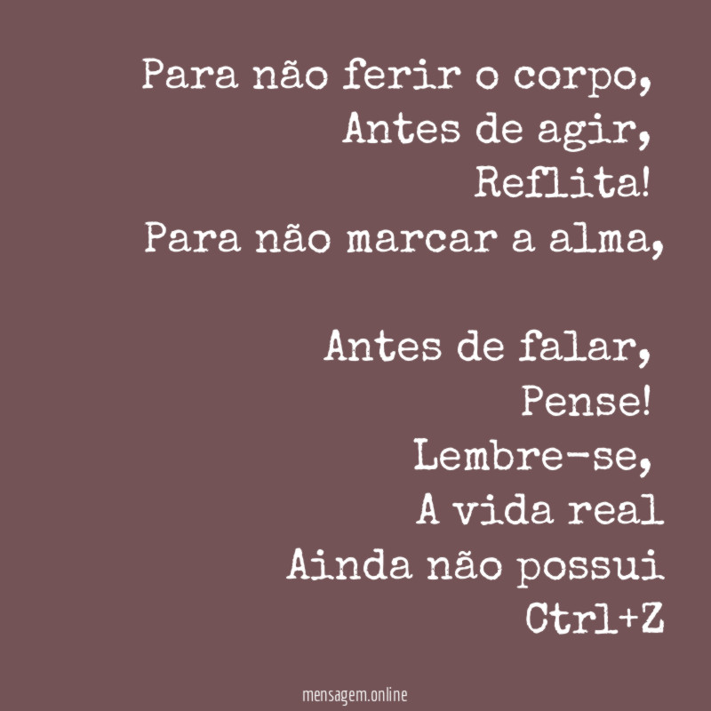 Para não ferir o corpo,
Antes de agir,
Reflita!
Para não marcar a alma,
Antes de falar,
Pense!