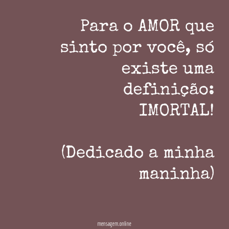Para o AMOR que sinto por você, só existe uma definição: IMORTAL!
