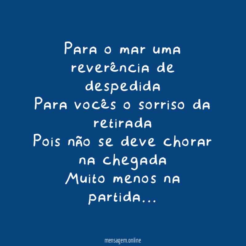 Para o mar uma reverência de despedida
Para vocês o sorriso da retirada
Pois não se deve chorar na chegada
Muito menos na partida…