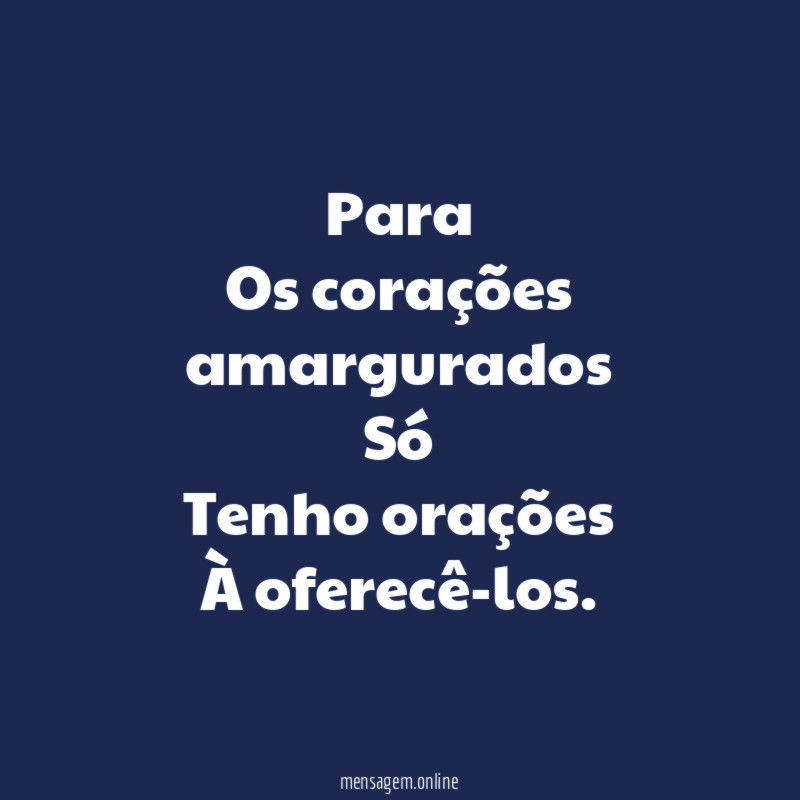Para Os corações amargurados Só Tenho orações À oferecê-los