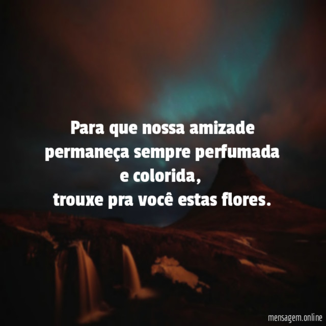 Para que nossa amizade permaneça sempre perfumada e colorida