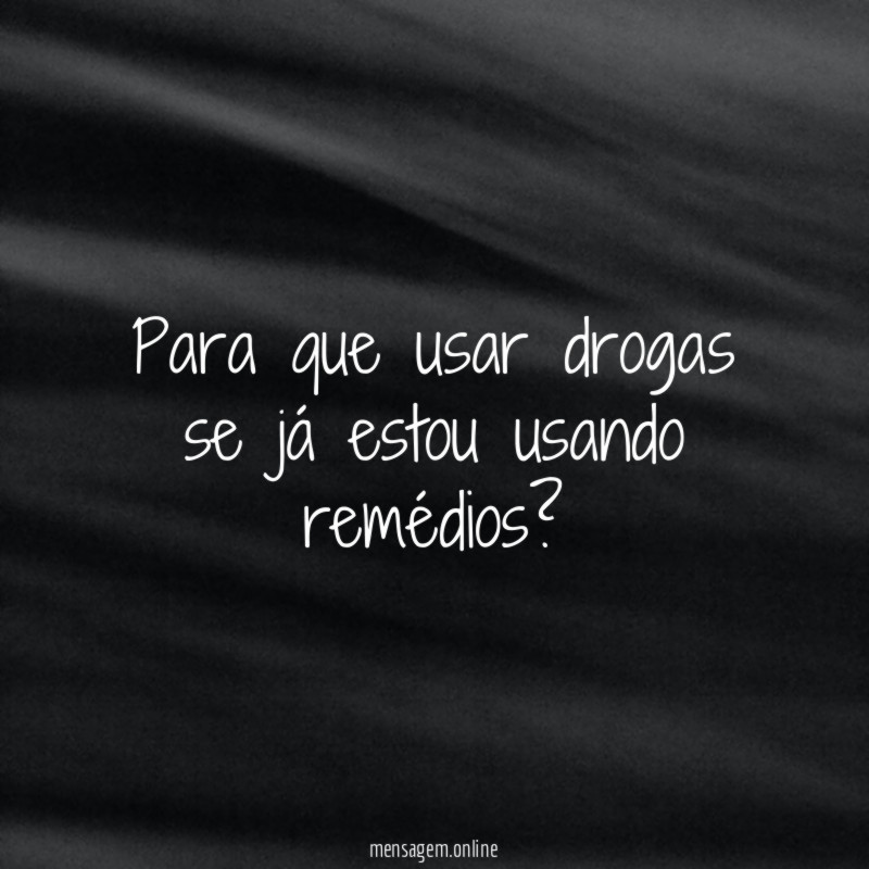 Para que usar drogas se já estou usando remédios