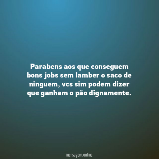 Parabens aos que conseguem bons jobs sem lamber o saco de ninguem