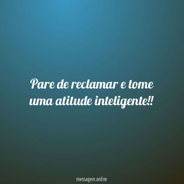 Pare de reclamar e tome uma atitude inteligente
