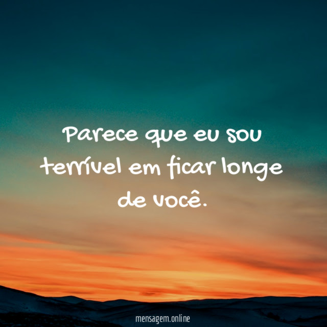 Parece que eu sou terrível em ficar longe de você