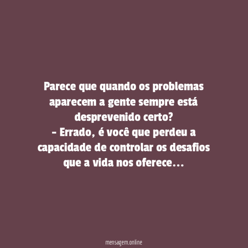 Parece que quando os problemas aparecem a gente sempre está desprevenido certo