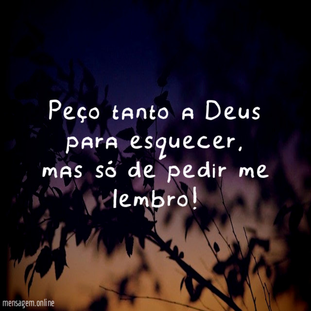 Peço tanto a Deus para esquecer