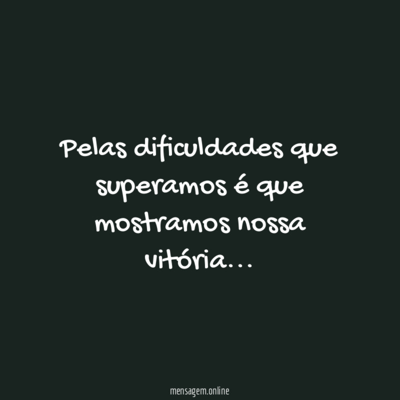 Pelas dificuldades que superamos é que mostramos nossa vitória…