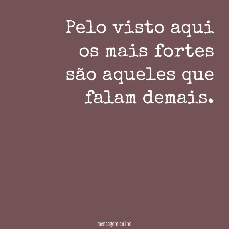 Pelo visto aqui os mais fortes são aqueles que falam demais