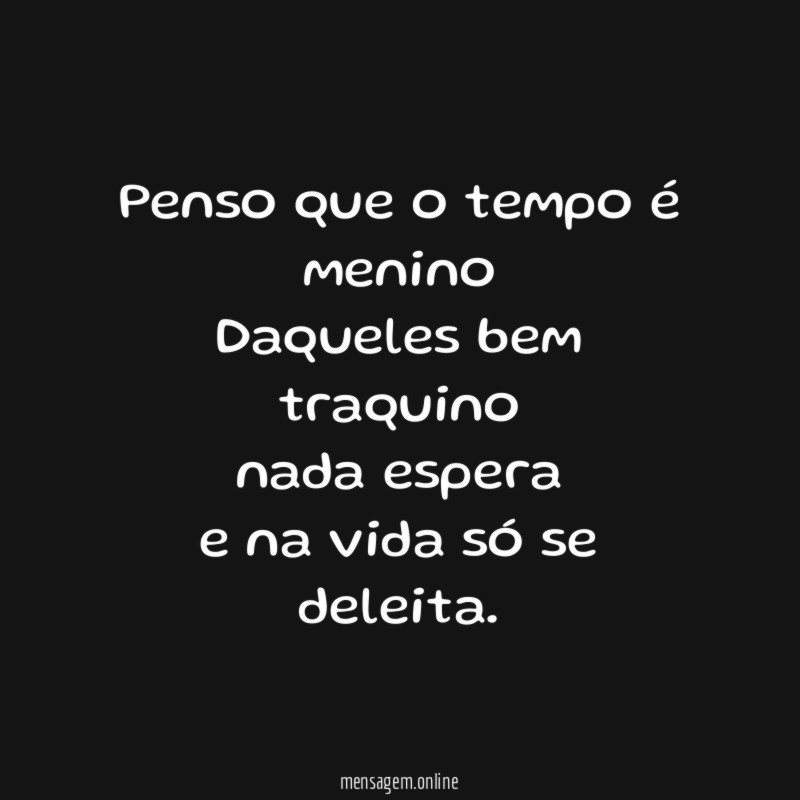 Penso que o tempo é menino Daqueles bem traquino nada