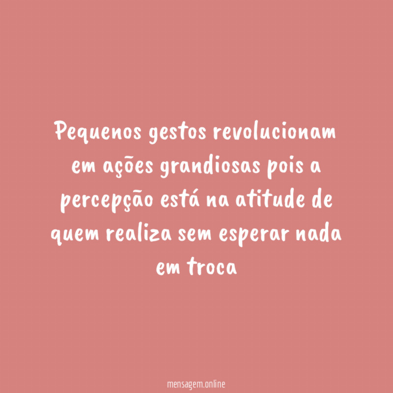 Pequenos gestos revolucionam em ações grandiosas pois a