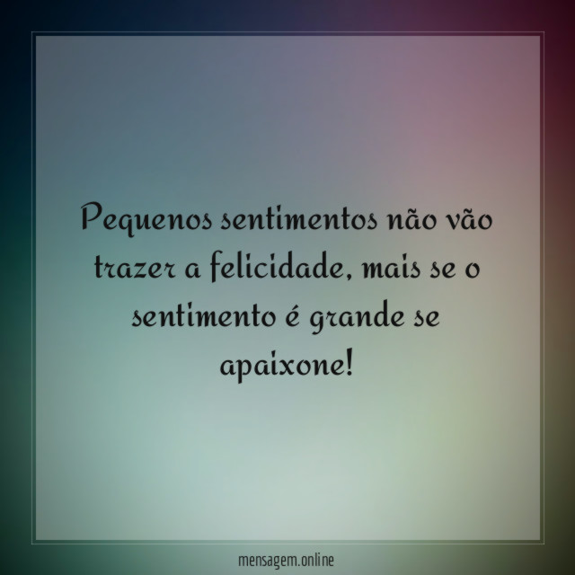 Pequenos sentimentos não vão trazer a felicidade