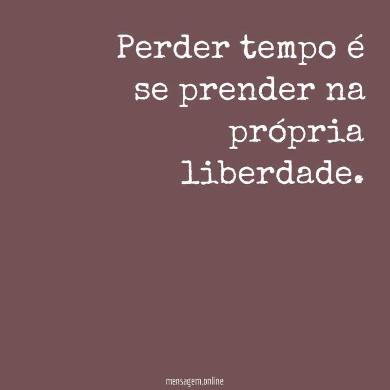Perder tempo é se prender na própria liberdade