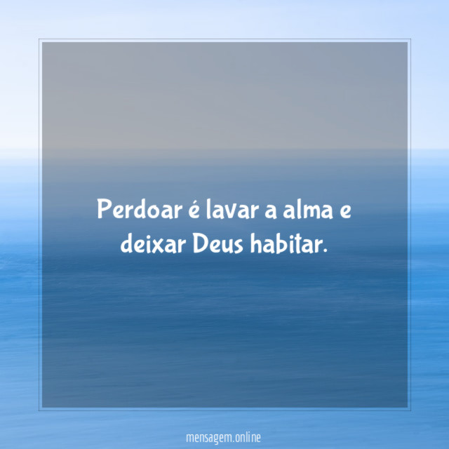 Perdoar é lavar a alma e deixar Deus habitar