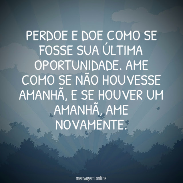 Perdoe e doe como se fosse sua última oportunidade