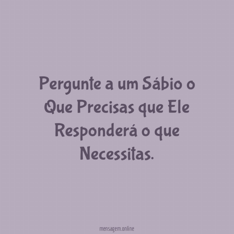 Pergunte a um Sábio o Que Precisas que