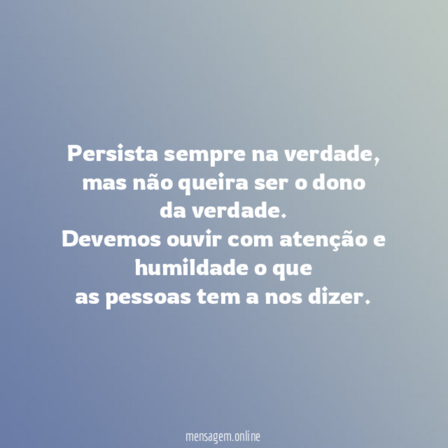 Persista sempre na verdade, mas não queira ser o dono
da verdade.