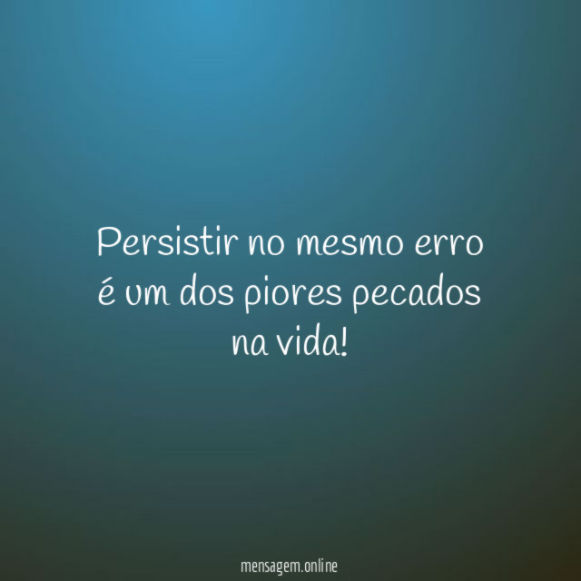 Persistir no mesmo erro é um dos piores pecados na vida