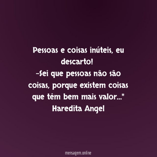 "Pessoas e coisas inúteis, eu descarto!
-Sei que pessoas não são coisas, porque existem coisas que têm bem mais valor…"
