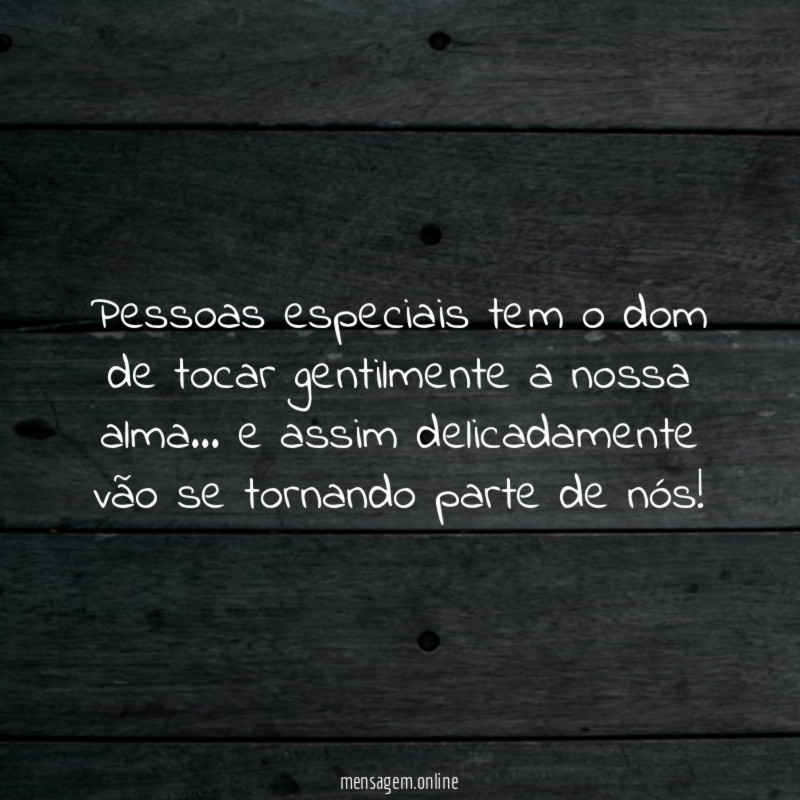 Pessoas especiais tem o dom de tocar gentilmente a nossa alma