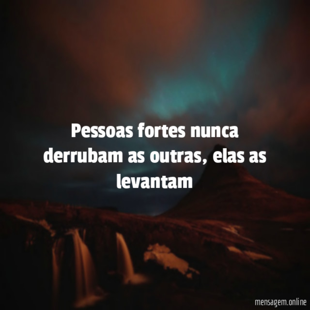 Pessoas fortes nunca derrubam as outras