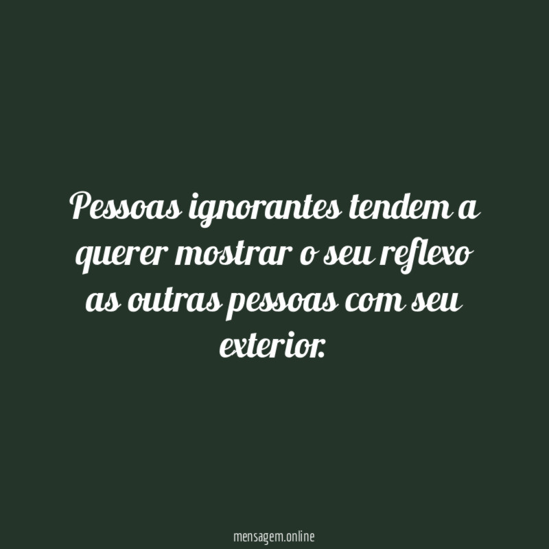 Pessoas ignorantes tendem a querer mostrar o seu