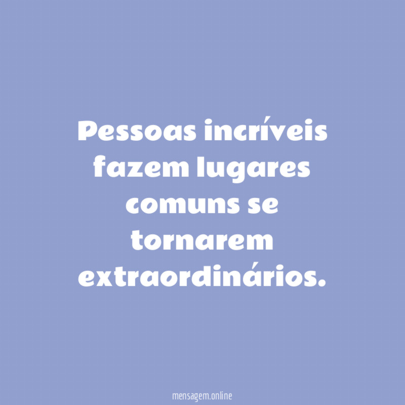 Pessoas incríveis fazem lugares comuns se tornarem extraordinários